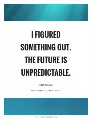 I figured something out. The future is unpredictable Picture Quote #1
