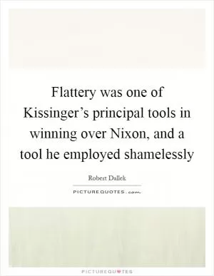 Flattery was one of Kissinger’s principal tools in winning over Nixon, and a tool he employed shamelessly Picture Quote #1