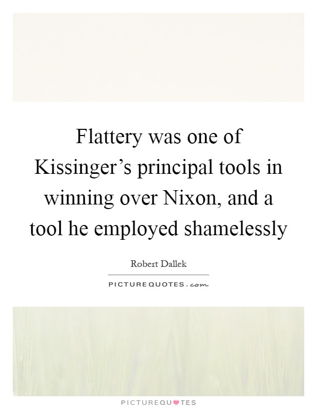 Flattery was one of Kissinger's principal tools in winning over Nixon, and a tool he employed shamelessly Picture Quote #1