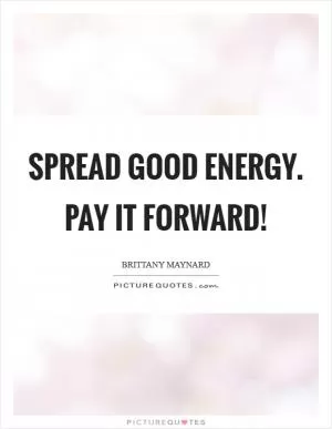 Spread good energy. Pay it forward! Picture Quote #1