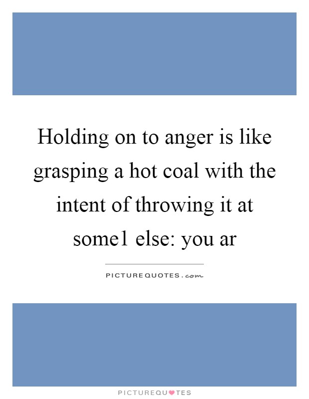 Holding on to anger is like grasping a hot coal with the intent of throwing it at some1 else: you ar Picture Quote #1