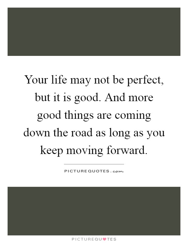 Your life may not be perfect, but it is good. And more good things are coming down the road as long as you keep moving forward Picture Quote #1