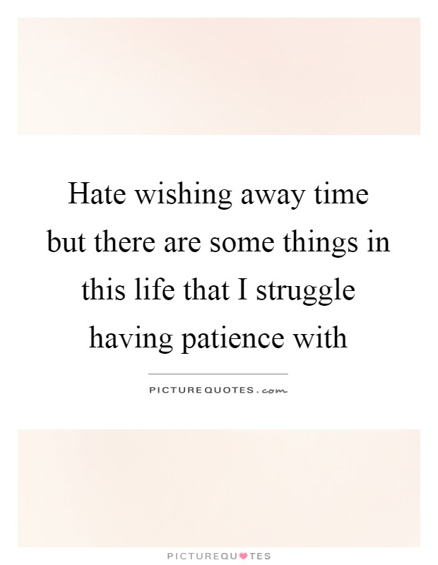 Hate wishing away time but there are some things in this life that I struggle having patience with Picture Quote #1