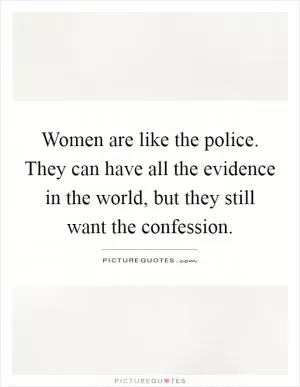 Women are like the police. They can have all the evidence in the world, but they still want the confession Picture Quote #1