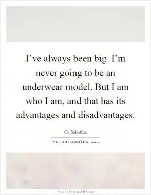 I’ve always been big. I’m never going to be an underwear model. But I am who I am, and that has its advantages and disadvantages Picture Quote #1