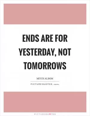 Ends are for yesterday, not tomorrows Picture Quote #1