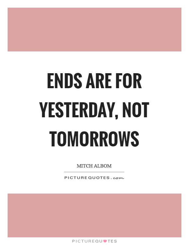 Ends are for yesterday, not tomorrows Picture Quote #1