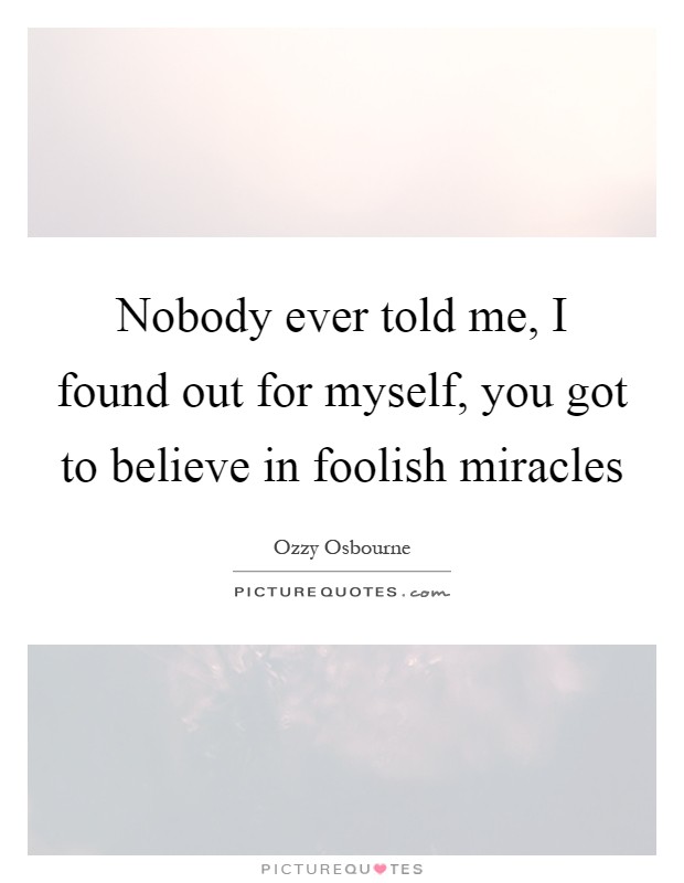 Nobody ever told me, I found out for myself, you got to believe in foolish miracles Picture Quote #1