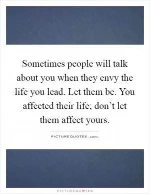Sometimes people will talk about you when they envy the life you lead. Let them be. You affected their life; don’t let them affect yours Picture Quote #1