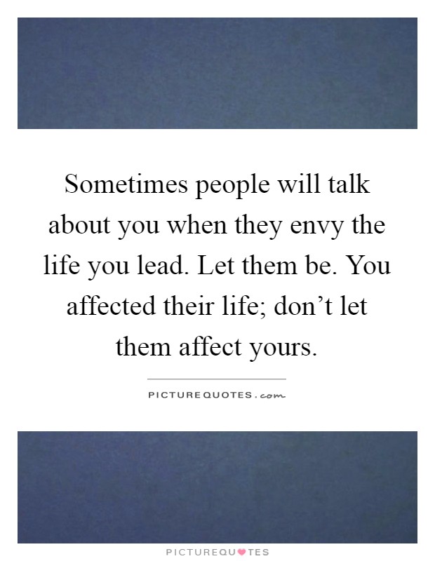 Sometimes people will talk about you when they envy the life you lead. Let them be. You affected their life; don't let them affect yours Picture Quote #1