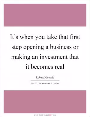 It’s when you take that first step opening a business or making an investment that it becomes real Picture Quote #1