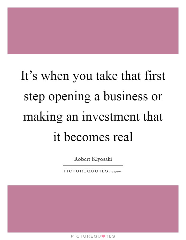 It's when you take that first step opening a business or making an investment that it becomes real Picture Quote #1