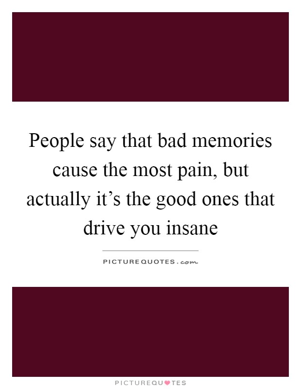 People say that bad memories cause the most pain, but actually it's the good ones that drive you insane Picture Quote #1