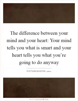 The difference between your mind and your heart: Your mind tells you what is smart and your heart tells you what you’re going to do anyway Picture Quote #1