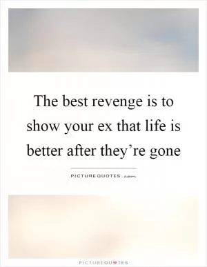 The best revenge is to show your ex that life is better after they’re gone Picture Quote #1