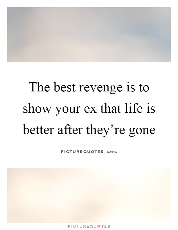 The best revenge is to show your ex that life is better after they're gone Picture Quote #1