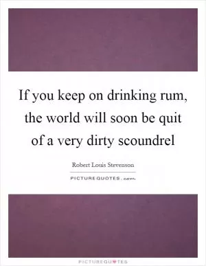 If you keep on drinking rum, the world will soon be quit of a very dirty scoundrel Picture Quote #1