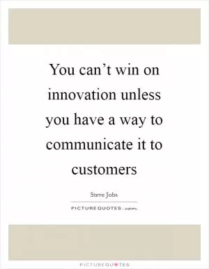 You can’t win on innovation unless you have a way to communicate it to customers Picture Quote #1