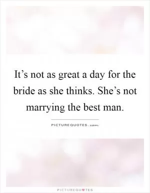 It’s not as great a day for the bride as she thinks. She’s not marrying the best man Picture Quote #1