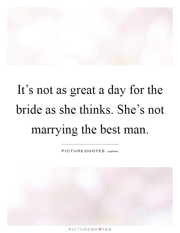It's not as great a day for the bride as she thinks. She's not marrying the best man Picture Quote #1