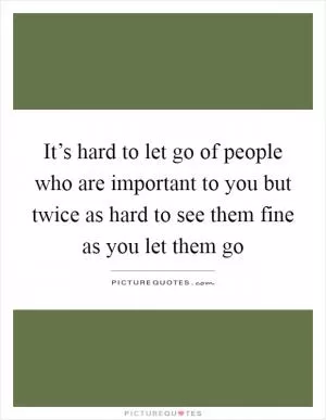 It’s hard to let go of people who are important to you but twice as hard to see them fine as you let them go Picture Quote #1