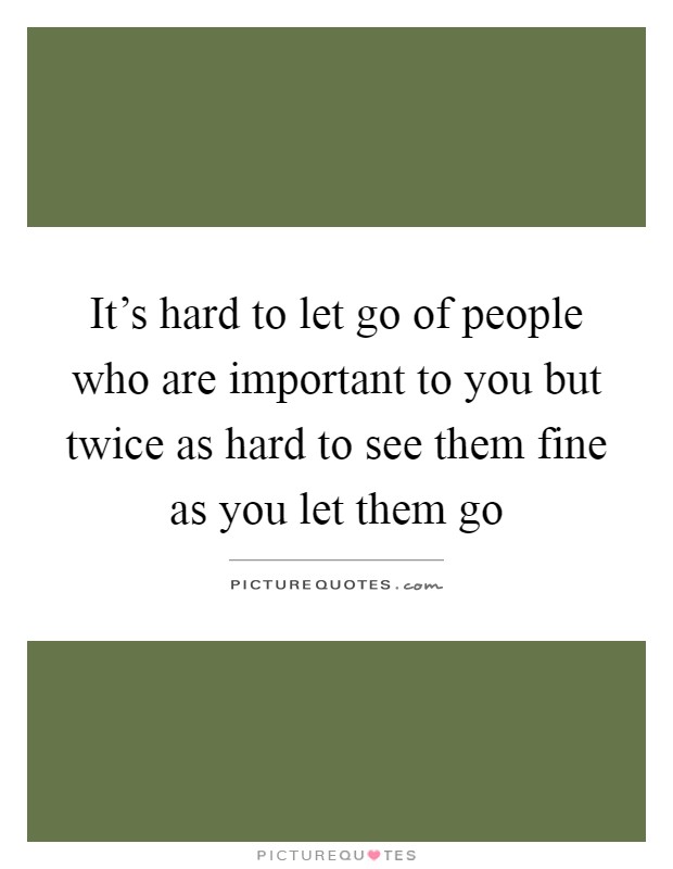 It's hard to let go of people who are important to you but twice as hard to see them fine as you let them go Picture Quote #1