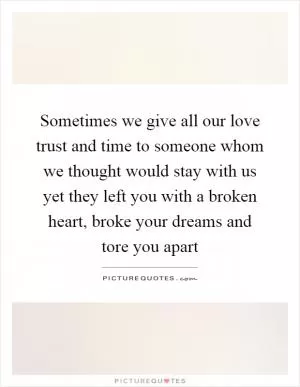 Sometimes we give all our love trust and time to someone whom we thought would stay with us yet they left you with a broken heart, broke your dreams and tore you apart Picture Quote #1