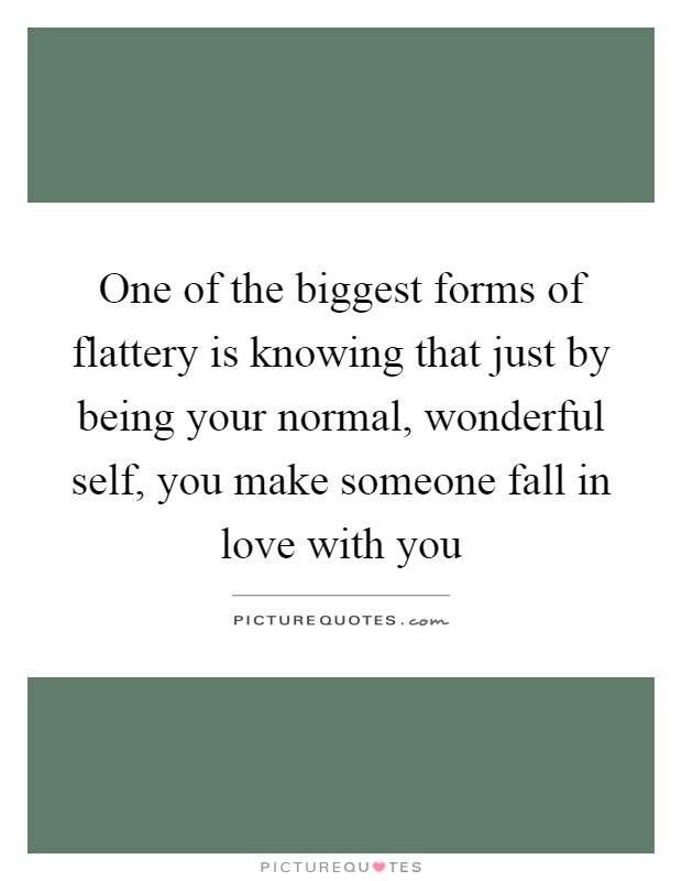 One of the biggest forms of flattery is knowing that just by being your normal, wonderful self, you make someone fall in love with you Picture Quote #1