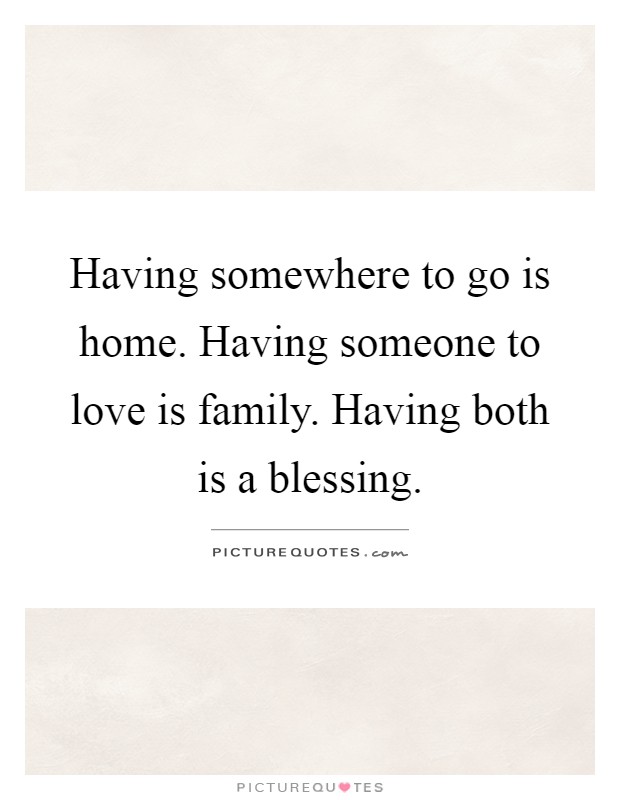 Having somewhere to go is home. Having someone to love is family. Having both is a blessing Picture Quote #1