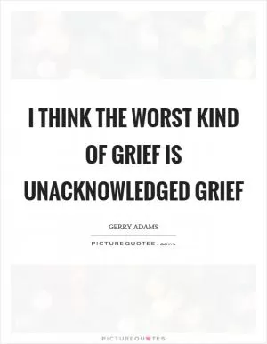 I think the worst kind of grief is unacknowledged grief Picture Quote #1
