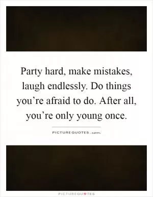 Party hard, make mistakes, laugh endlessly. Do things you’re afraid to do. After all, you’re only young once Picture Quote #1
