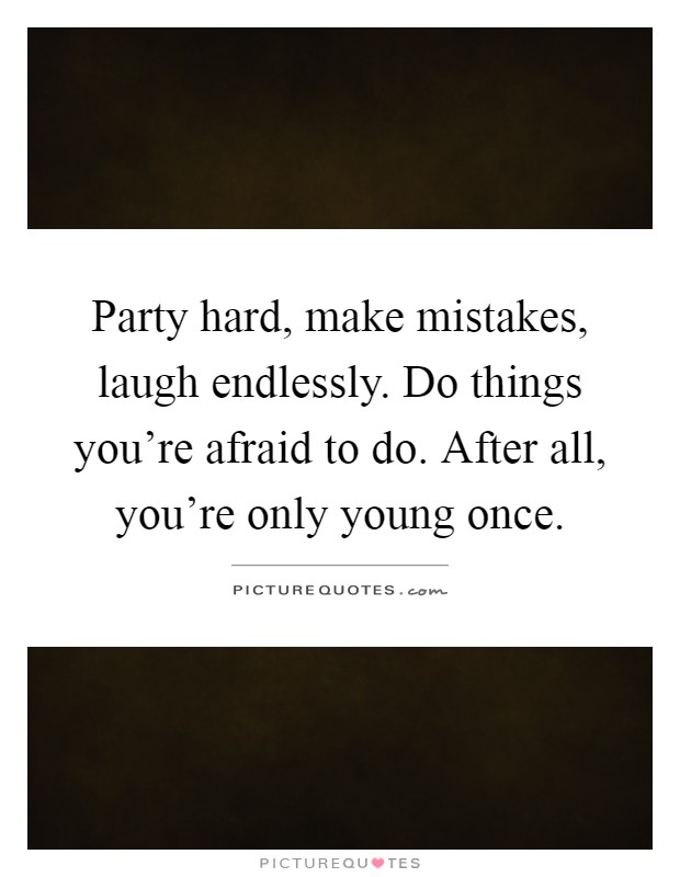 Party hard, make mistakes, laugh endlessly. Do things you're afraid to do. After all, you're only young once Picture Quote #1