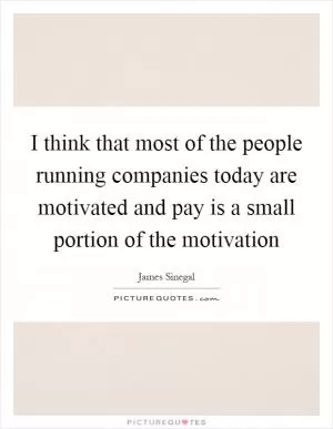 I think that most of the people running companies today are motivated and pay is a small portion of the motivation Picture Quote #1