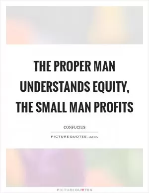 The proper man understands equity, the small man profits Picture Quote #1