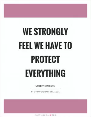 We strongly feel we have to protect everything Picture Quote #1