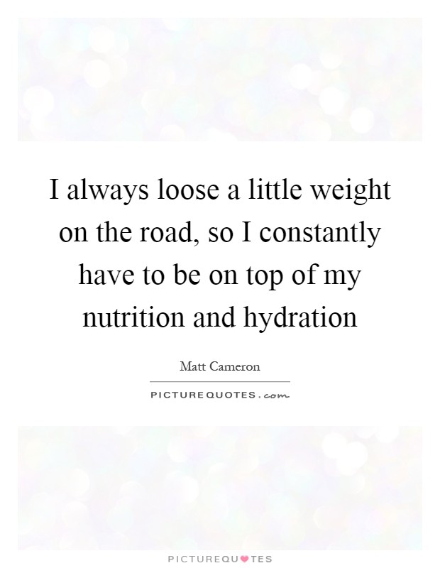 I always loose a little weight on the road, so I constantly have to be on top of my nutrition and hydration Picture Quote #1
