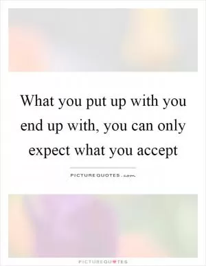 What you put up with you end up with, you can only expect what you accept Picture Quote #1