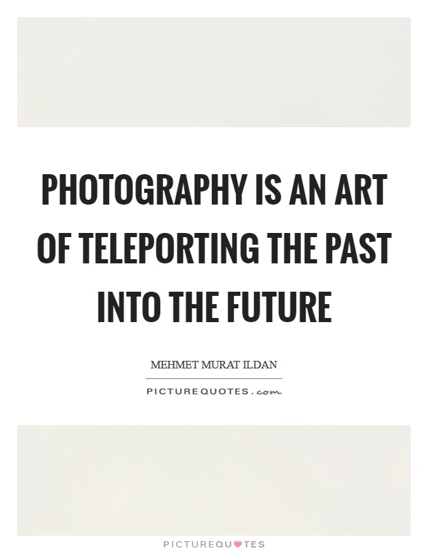 Photography is an art of teleporting the past into the future Picture Quote #1