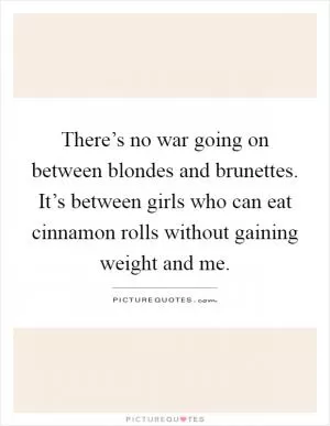 There’s no war going on between blondes and brunettes. It’s between girls who can eat cinnamon rolls without gaining weight and me Picture Quote #1