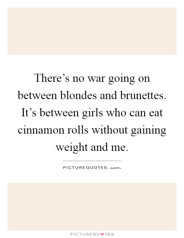 There's no war going on between blondes and brunettes. It's between girls who can eat cinnamon rolls without gaining weight and me Picture Quote #1