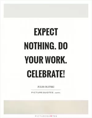 Expect nothing. Do your work. Celebrate! Picture Quote #1