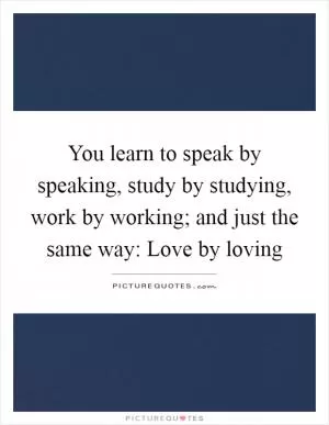 You learn to speak by speaking, study by studying, work by working; and just the same way: Love by loving Picture Quote #1