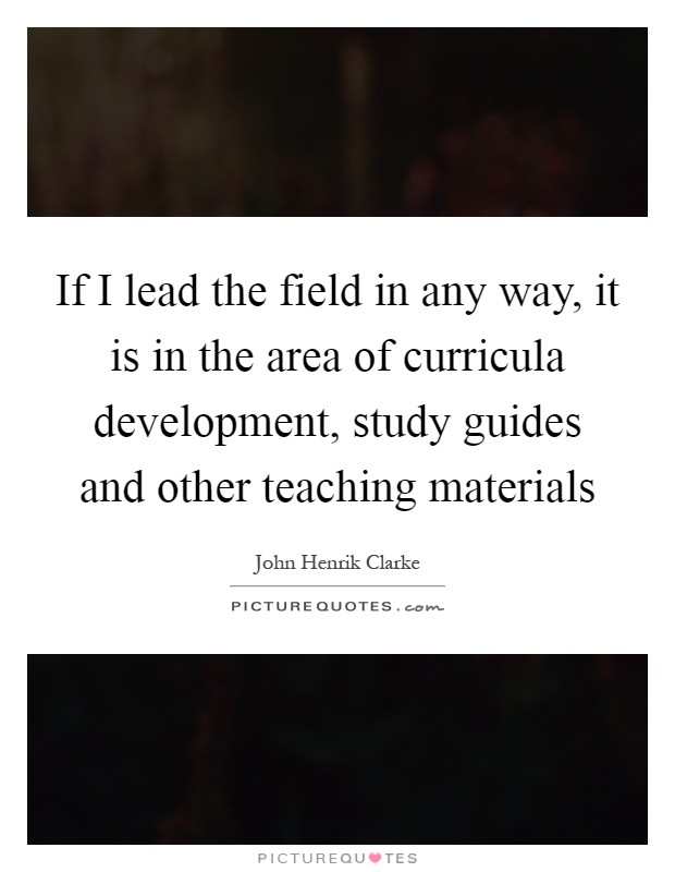 If I lead the field in any way, it is in the area of curricula development, study guides and other teaching materials Picture Quote #1