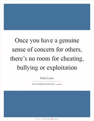 Once you have a genuine sense of concern for others, there’s no room for cheating, bullying or exploitation Picture Quote #1