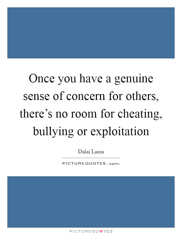 Once you have a genuine sense of concern for others, there's no room for cheating, bullying or exploitation Picture Quote #1