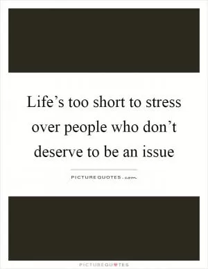 Life’s too short to stress over people who don’t deserve to be an issue Picture Quote #1