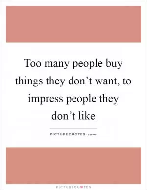 Too many people buy things they don’t want, to impress people they don’t like Picture Quote #1