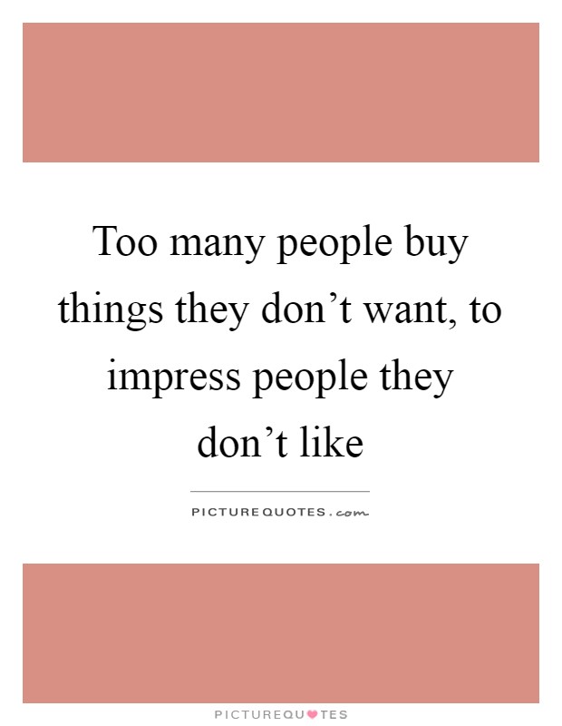 Too many people buy things they don't want, to impress people they don't like Picture Quote #1