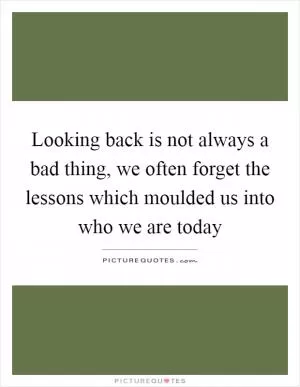 Looking back is not always a bad thing, we often forget the lessons which moulded us into who we are today Picture Quote #1