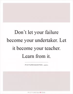 Don’t let your failure become your undertaker. Let it become your teacher. Learn from it Picture Quote #1